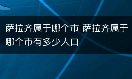萨拉齐属于哪个市 萨拉齐属于哪个市有多少人口