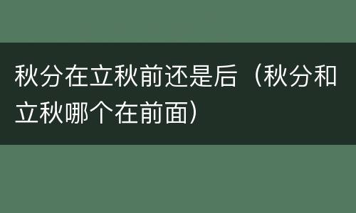 秋分在立秋前还是后（秋分和立秋哪个在前面）