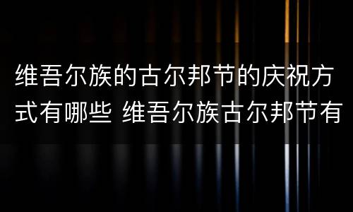 维吾尔族的古尔邦节的庆祝方式有哪些 维吾尔族古尔邦节有什么活动