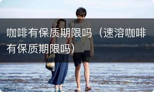 咖啡有保质期限吗（速溶咖啡有保质期限吗）