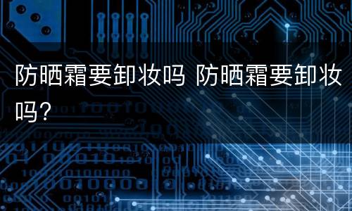 防晒霜要卸妆吗 防晒霜要卸妆吗?