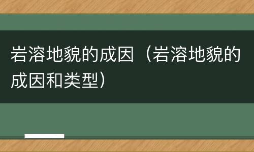 岩溶地貌的成因（岩溶地貌的成因和类型）