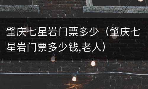 肇庆七星岩门票多少（肇庆七星岩门票多少钱,老人）