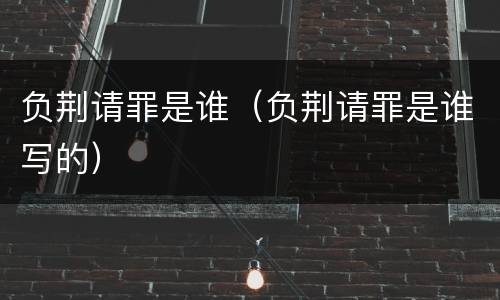 负荆请罪是谁（负荆请罪是谁写的）