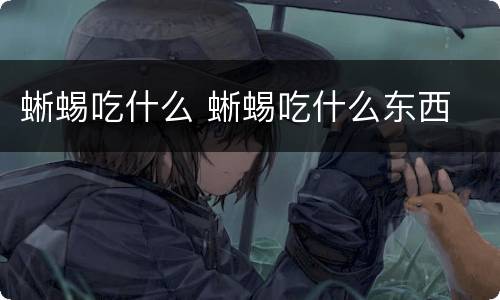 蜥蜴吃什么 蜥蜴吃什么东西