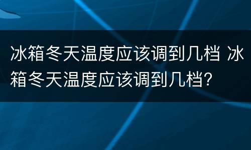 冰箱冬天温度应该调到几档 冰箱冬天温度应该调到几档?