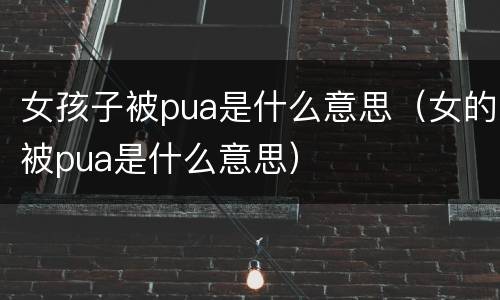 女孩子被pua是什么意思（女的被pua是什么意思）