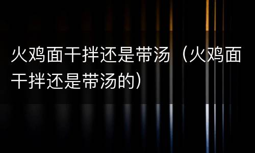 火鸡面干拌还是带汤（火鸡面干拌还是带汤的）