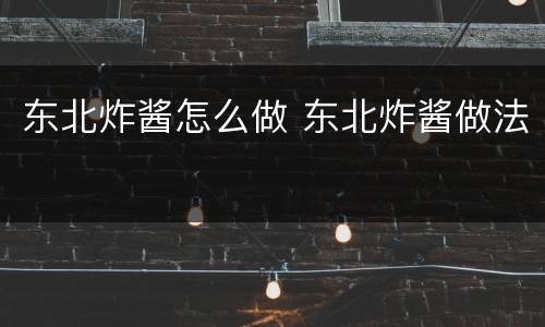 东北炸酱怎么做 东北炸酱做法