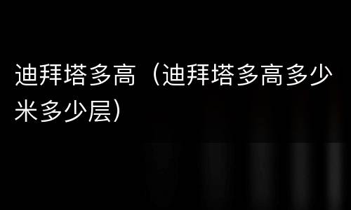 迪拜塔多高（迪拜塔多高多少米多少层）