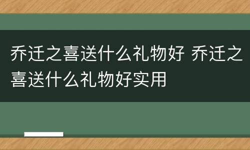 乔迁之喜送什么礼物好 乔迁之喜送什么礼物好实用
