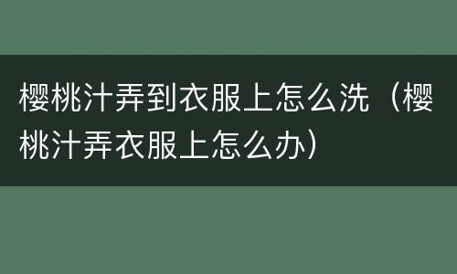 樱桃汁弄到衣服上怎么洗（樱桃汁弄衣服上怎么办）
