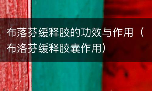 布落芬缓释胶的功效与作用（布洛芬缓释胶囊作用）