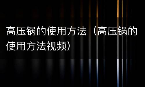 高压锅的使用方法（高压锅的使用方法视频）