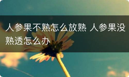 人参果不熟怎么放熟 人参果没熟透怎么办
