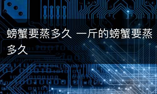 螃蟹要蒸多久 一斤的螃蟹要蒸多久