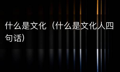 什么是文化（什么是文化人四句话）