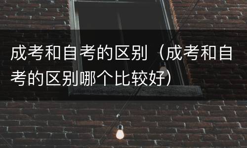 成考和自考的区别（成考和自考的区别哪个比较好）