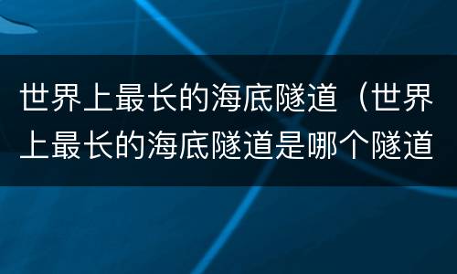 世界上最长的海底隧道（世界上最长的海底隧道是哪个隧道）