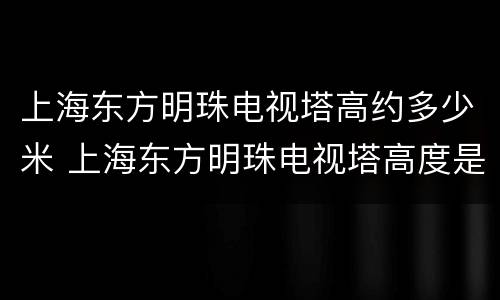 上海东方明珠电视塔高约多少米 上海东方明珠电视塔高度是468米