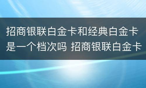 招商银联白金卡和经典白金卡是一个档次吗 招商银联白金卡和经典白金卡的区别