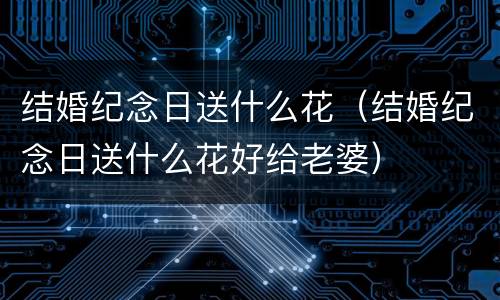 结婚纪念日送什么花（结婚纪念日送什么花好给老婆）