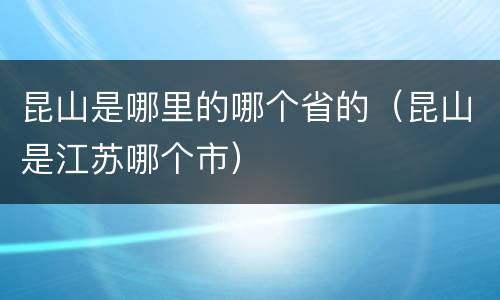 昆山是哪里的哪个省的（昆山是江苏哪个市）