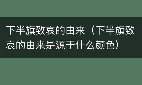 下半旗致哀的由来（下半旗致哀的由来是源于什么颜色）