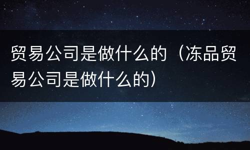 贸易公司是做什么的（冻品贸易公司是做什么的）