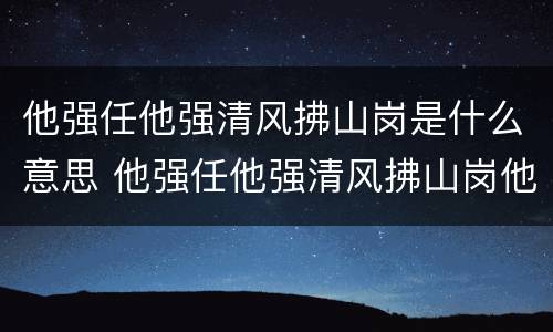 他强任他强清风拂山岗是什么意思 他强任他强清风拂山岗他横任他横明月照大江是什么意思
