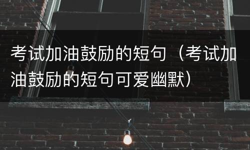 考试加油鼓励的短句（考试加油鼓励的短句可爱幽默）
