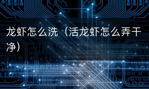 龙虾怎么洗（活龙虾怎么弄干净）