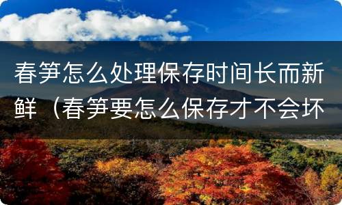 春笋怎么处理保存时间长而新鲜（春笋要怎么保存才不会坏）
