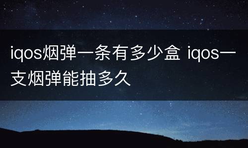 iqos烟弹一条有多少盒 iqos一支烟弹能抽多久