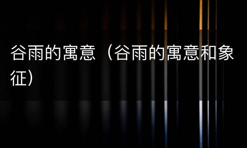 谷雨的寓意（谷雨的寓意和象征）