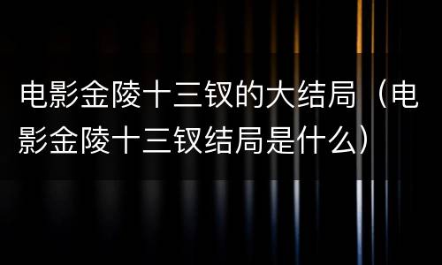 电影金陵十三钗的大结局（电影金陵十三钗结局是什么）
