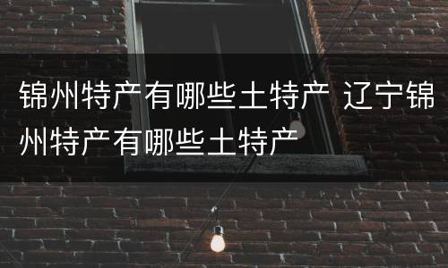 锦州特产有哪些土特产 辽宁锦州特产有哪些土特产