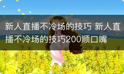 新人直播不冷场的技巧 新人直播不冷场的技巧200顺口嘴