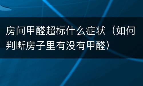 房间甲醛超标什么症状（如何判断房子里有没有甲醛）