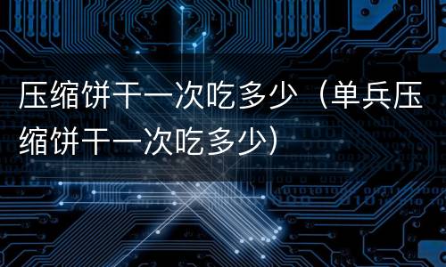 压缩饼干一次吃多少（单兵压缩饼干一次吃多少）