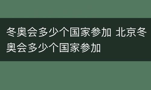 冬奥会多少个国家参加 北京冬奥会多少个国家参加