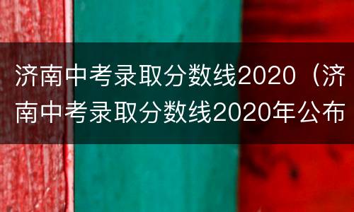 济南中考录取分数线2020（济南中考录取分数线2020年公布）