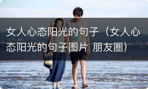 女人心态阳光的句子（女人心态阳光的句子图片 朋友圈）