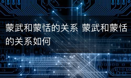 蒙武和蒙恬的关系 蒙武和蒙恬的关系如何