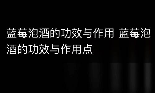 蓝莓泡酒的功效与作用 蓝莓泡酒的功效与作用点