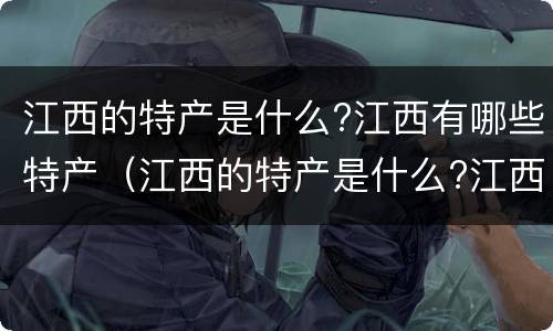 江西的特产是什么?江西有哪些特产（江西的特产是什么?江西有哪些特产呢）