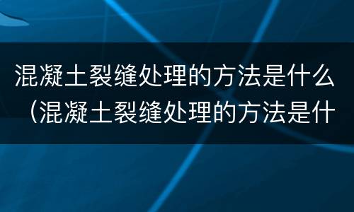 混凝土裂缝处理的方法是什么（混凝土裂缝处理的方法是什么样的）