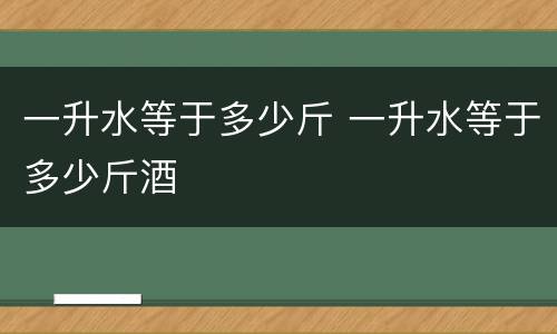 一升水等于多少斤 一升水等于多少斤酒