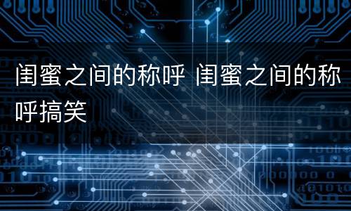 闺蜜之间的称呼 闺蜜之间的称呼搞笑