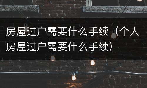 房屋过户需要什么手续（个人房屋过户需要什么手续）